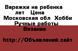 Варежки на ребенка 6-8 лет › Цена ­ 200 - Московская обл. Хобби. Ручные работы » Вязание   